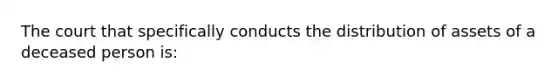 The court that specifically conducts the distribution of assets of a deceased person is: