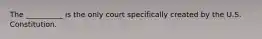 The __________ is the only court specifically created by the U.S. Constitution.