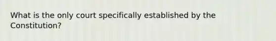 What is the only court specifically established by the Constitution?