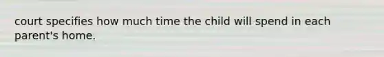 court specifies how much time the child will spend in each parent's home.