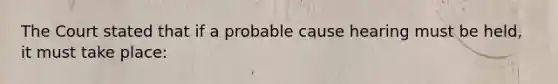 The Court stated that if a probable cause hearing must be held, it must take place: