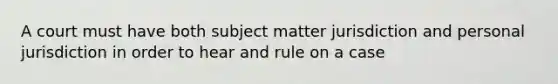 A court must have both subject matter jurisdiction and personal jurisdiction in order to hear and rule on a case