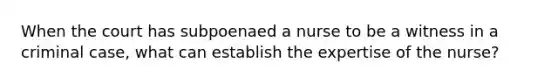 When the court has subpoenaed a nurse to be a witness in a criminal case, what can establish the expertise of the nurse?