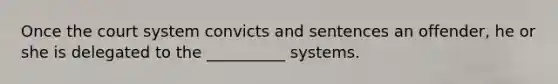 Once the court system convicts and sentences an offender, he or she is delegated to the __________ systems.