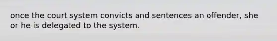 once the court system convicts and sentences an offender, she or he is delegated to the system.