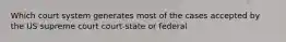 Which court system generates most of the cases accepted by the US supreme court court-state or federal