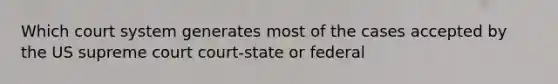 Which court system generates most of the cases accepted by the US supreme court court-state or federal