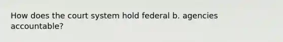 How does the court system hold federal b. agencies accountable?