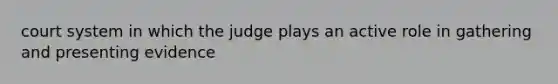 court system in which the judge plays an active role in gathering and presenting evidence