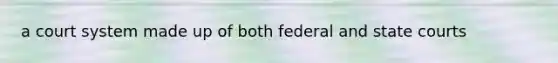 a court system made up of both federal and state courts