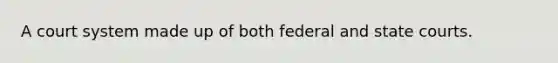 A court system made up of both federal and <a href='https://www.questionai.com/knowledge/k0UTVXnPxH-state-courts' class='anchor-knowledge'>state courts</a>.