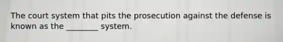 The court system that pits the prosecution against the defense is known as the ________ system.