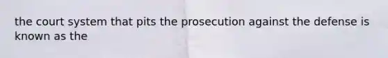 the court system that pits the prosecution against the defense is known as the