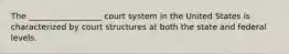 The __________________ court system in the United States is characterized by court structures at both the state and federal levels.