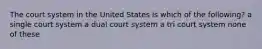 The court system in the United States is which of the following? a single court system a dual court system a tri court system none of these