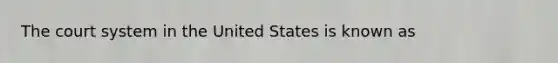 The court system in the United States is known as