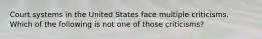 Court systems in the United States face multiple criticisms. Which of the following is not one of those criticisms?