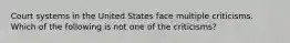 Court systems in the United States face multiple criticisms. Which of the following is not one of the criticisms?