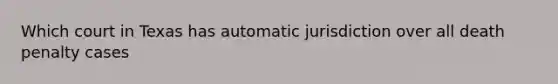 Which court in Texas has automatic jurisdiction over all death penalty cases