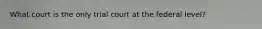 What court is the only trial court at the federal level?