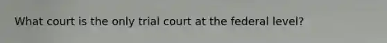 What court is the only trial court at the federal level?