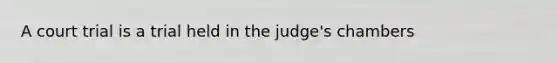 A court trial is a trial held in the judge's chambers