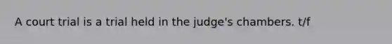 A court trial is a trial held in the judge's chambers. t/f