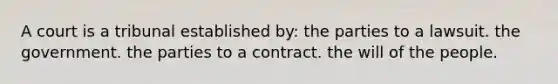 A court is a tribunal established by: ​the parties to a lawsuit. ​the government. ​the parties to a contract. ​the will of the people.