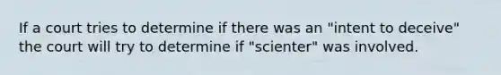 If a court tries to determine if there was an "intent to deceive" the court will try to determine if "scienter" was involved.