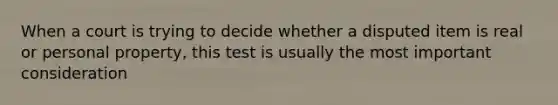 When a court is trying to decide whether a disputed item is real or personal property, this test is usually the most important consideration