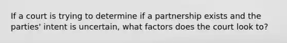 If a court is trying to determine if a partnership exists and the parties' intent is uncertain, what factors does the court look to?