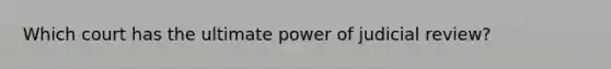 Which court has the ultimate power of judicial review?