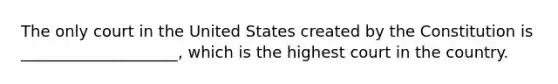 The only court in the United States created by the Constitution is ____________________, which is the highest court in the country.