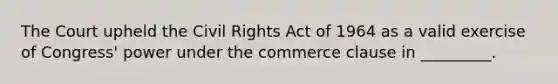 The Court upheld the Civil Rights Act of 1964 as a valid exercise of Congress' power under the commerce clause in _________.