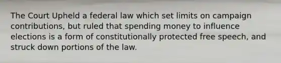 The Court Upheld a federal law which set limits on campaign contributions, but ruled that spending money to influence elections is a form of constitutionally protected free speech, and struck down portions of the law.