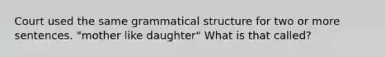 Court used the same grammatical structure for two or more sentences. "mother like daughter" What is that called?