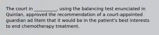 The court in __________, using the balancing test enunciated in Quinlan, approved the recommendation of a court-appointed guardian ad litem that it would be in the patient's best interests to end chemotherapy treatment.