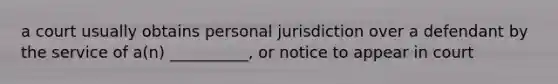 a court usually obtains personal jurisdiction over a defendant by the service of a(n) __________, or notice to appear in court