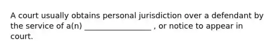 A court usually obtains personal jurisdiction over a defendant by the service of a(n) _________________ , or notice to appear in court.