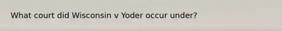 What court did Wisconsin v Yoder occur under?