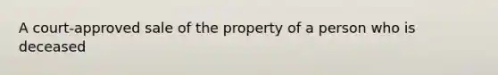 A court-approved sale of the property of a person who is deceased