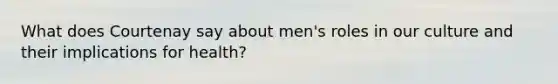 What does Courtenay say about men's roles in our culture and their implications for health?