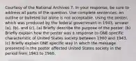 Courtesy of the National Archives 7. In your response, be sure to address all parts of the question. Use complete sentences; an outline or bulleted list alone is not acceptable. Using the poster, which was produced by the federal government in 1943, answer (a), (b), and (c). (a) Briefly describe the purpose of the poster. (b) Briefly explain how the poster was a response to ONE specific characteristic of United States society between 1900 and 1943. (c) Briefly explain ONE specific way in which the message presented in the poster affected United States society in the period from 1943 to 1960.