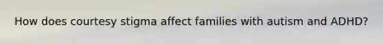 How does courtesy stigma affect families with autism and ADHD?