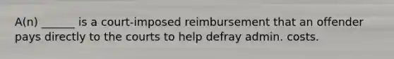 A(n) ______ is a court-imposed reimbursement that an offender pays directly to the courts to help defray admin. costs.