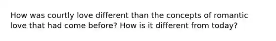 How was courtly love different than the concepts of romantic love that had come before? How is it different from today?