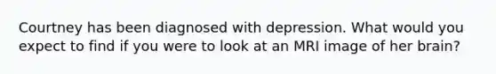 Courtney has been diagnosed with depression. What would you expect to find if you were to look at an MRI image of her brain?