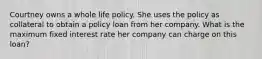 Courtney owns a whole life policy. She uses the policy as collateral to obtain a policy loan from her company. What is the maximum fixed interest rate her company can charge on this loan?