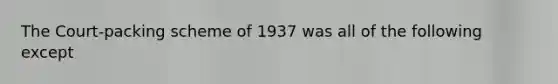 The Court-packing scheme of 1937 was all of the following except