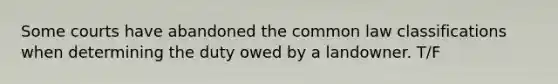 Some courts have abandoned the common law classifications when determining the duty owed by a landowner. T/F